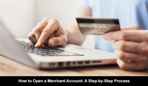 How to Open a Merchant Account: A Step-by-Step Process